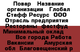 Повар › Название организации ­ Глобал Стафф Ресурс, ООО › Отрасль предприятия ­ Рестораны, фастфуд › Минимальный оклад ­ 30 000 - Все города Работа » Вакансии   . Амурская обл.,Благовещенский р-н